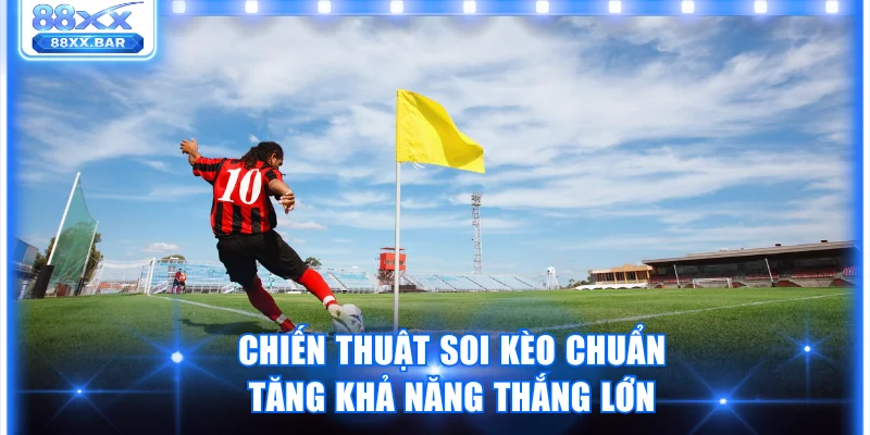 Chiến thuật soi kèo chuẩn tăng khả năng thắng lớn