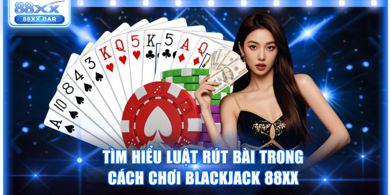 Tìm hiểu luật rút bài trong cách chơi Blackjack 88XX